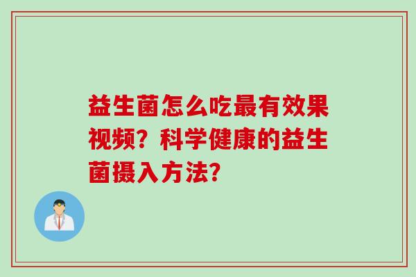 益生菌怎么吃有效果视频？科学健康的益生菌摄入方法？