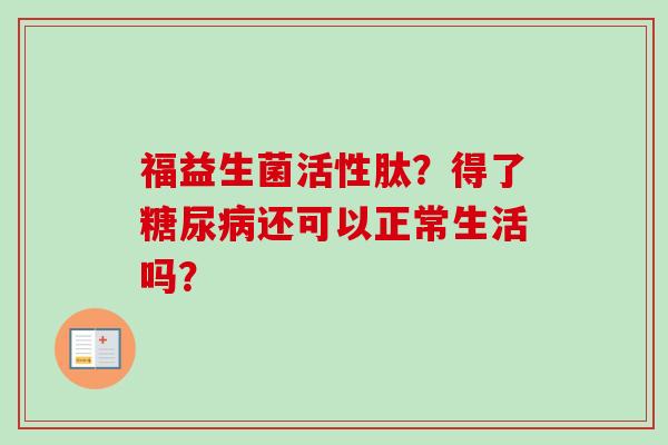 福益生菌活性肽？得了还可以正常生活吗？