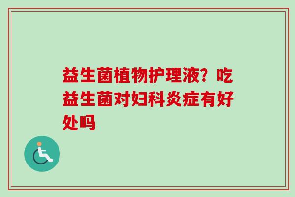 益生菌植物护理液？吃益生菌对有好处吗