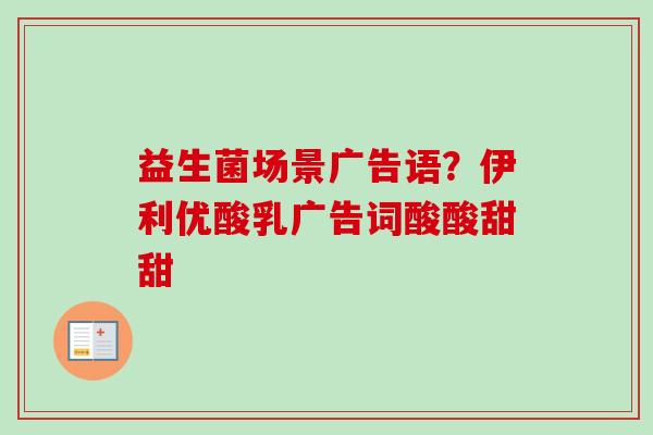 益生菌场景广告语？伊利优酸乳广告词酸酸甜甜