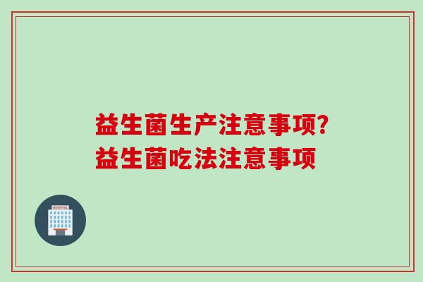 益生菌生产注意事项?益生菌吃法注意事项 益生菌生产注意事项?益生菌吃法注意事项