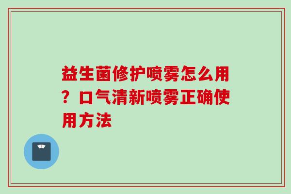 益生菌修护喷雾怎么用?口气清新喷雾正确使用方法 益生菌修护喷雾怎么用?口气清新喷雾正确使用方法