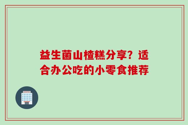 益生菌山楂糕分享？适合办公吃的小零食推荐