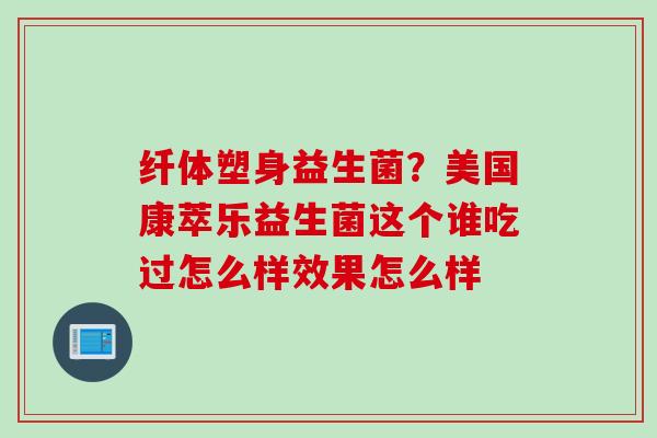 纤体塑身益生菌？美国康萃乐益生菌这个谁吃过怎么样效果怎么样