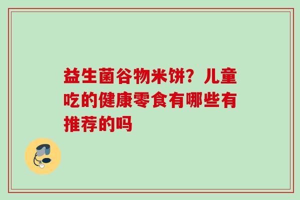 益生菌谷物米饼？儿童吃的健康零食有哪些有推荐的吗
