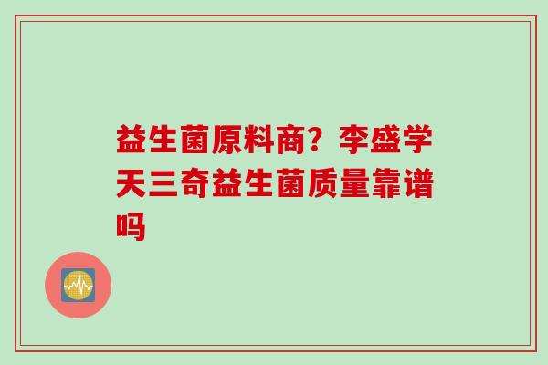 益生菌原料商？李盛学天三奇益生菌质量靠谱吗