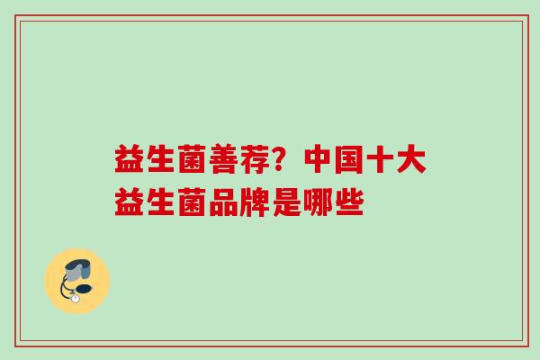 益生菌善荐?中国十大益生菌品牌是哪些 益生菌善荐?中国十大益生菌品牌是哪些