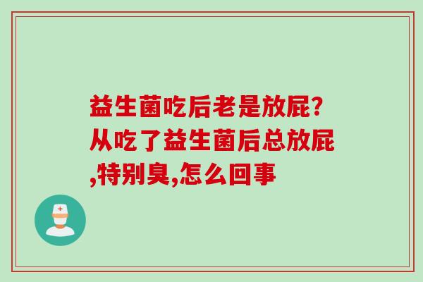 益生菌吃后老是放屁？从吃了益生菌后总放屁,特别臭,怎么回事
