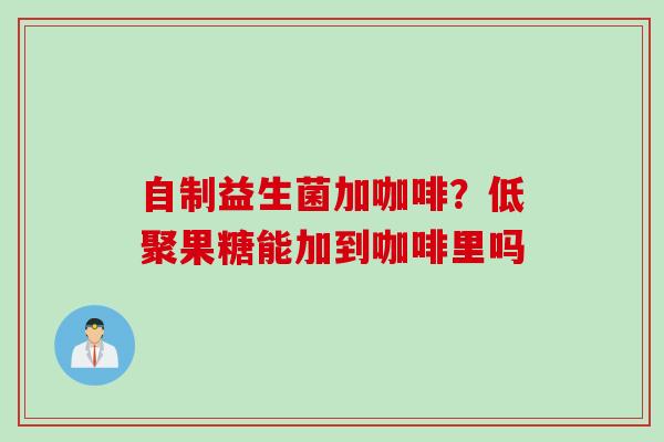 自制益生菌加咖啡？低聚果糖能加到咖啡里吗