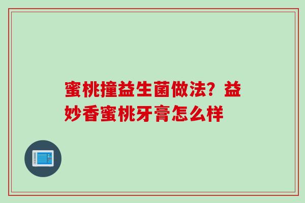 蜜桃撞益生菌做法？益妙香蜜桃牙膏怎么样