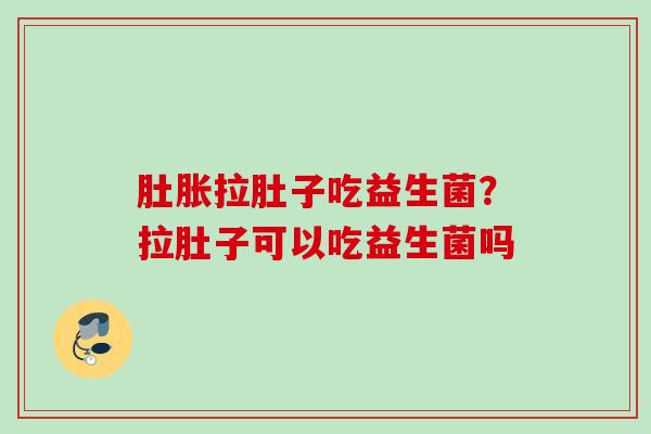 肚胀拉肚子吃益生菌？拉肚子可以吃益生菌吗