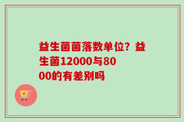 益生菌菌落数单位？益生菌12000与8000的有差别吗
