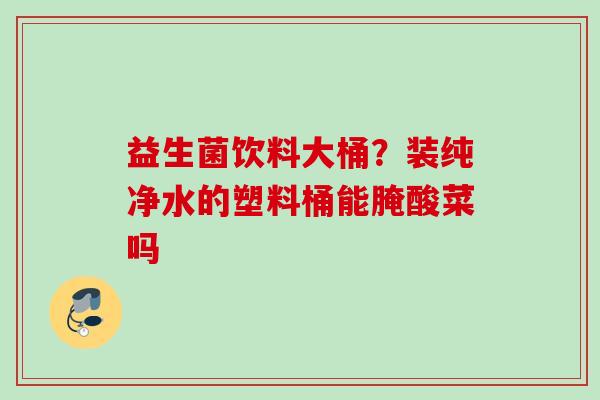 益生菌饮料大桶？装纯净水的塑料桶能腌酸菜吗