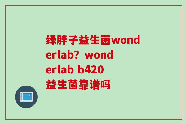 绿胖子益生菌wonderlab?wonderlab b420益生菌靠谱吗 绿胖子益生菌wonderlab?wonderlab b420益生菌靠谱吗