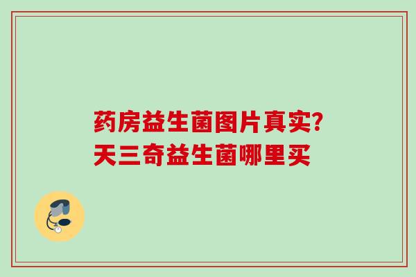 药房益生菌图片真实？天三奇益生菌哪里买