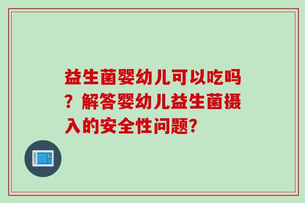 益生菌婴幼儿可以吃吗？解答婴幼儿益生菌摄入的安全性问题？