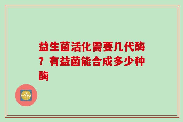 益生菌活化需要几代酶？有益菌能合成多少种酶