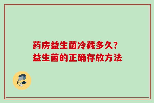药房益生菌冷藏多久？益生菌的正确存放方法