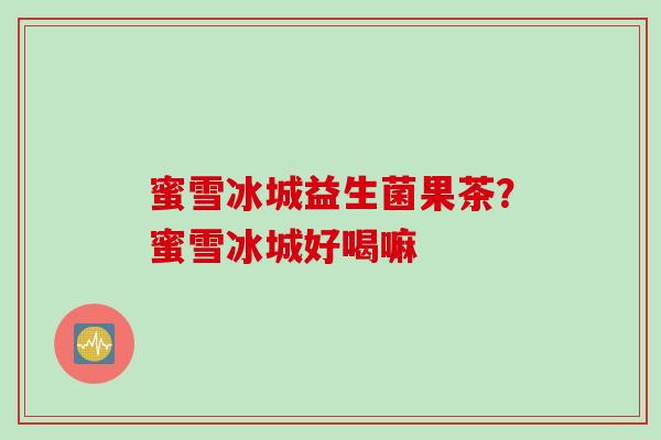 蜜雪冰城益生菌果茶？蜜雪冰城好喝嘛