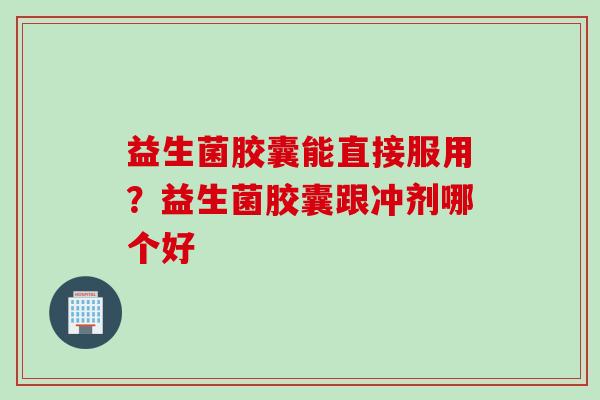 益生菌胶囊能直接服用？益生菌胶囊跟冲剂哪个好