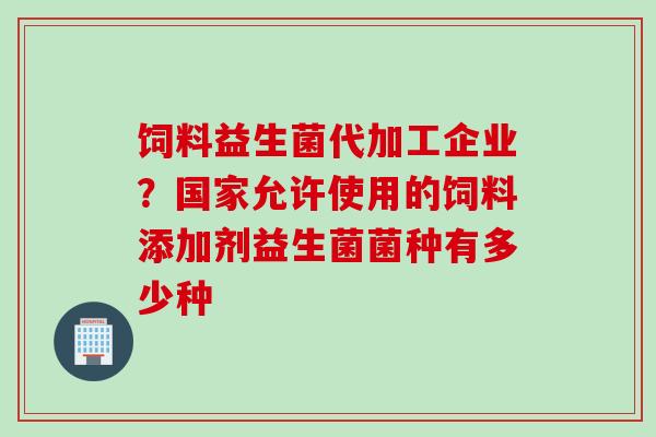 饲料益生菌代加工企业？国家允许使用的饲料添加剂益生菌菌种有多少种