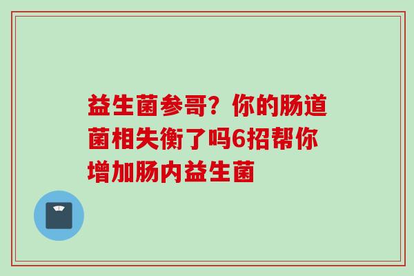 益生菌参哥？你的肠道菌相失衡了吗6招帮你增加肠内益生菌