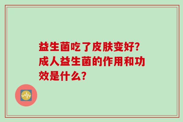 益生菌吃了变好？成人益生菌的作用和功效是什么？