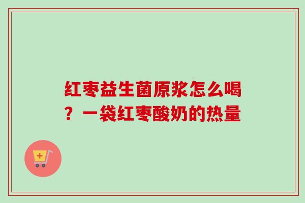 红枣益生菌原浆怎么喝？一袋红枣酸奶的热量