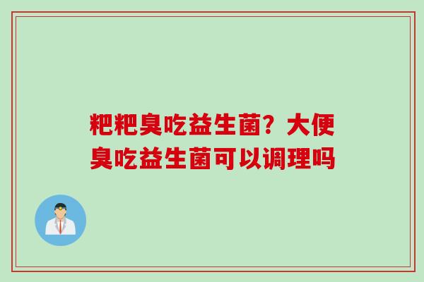 粑粑臭吃益生菌？大便臭吃益生菌可以调理吗