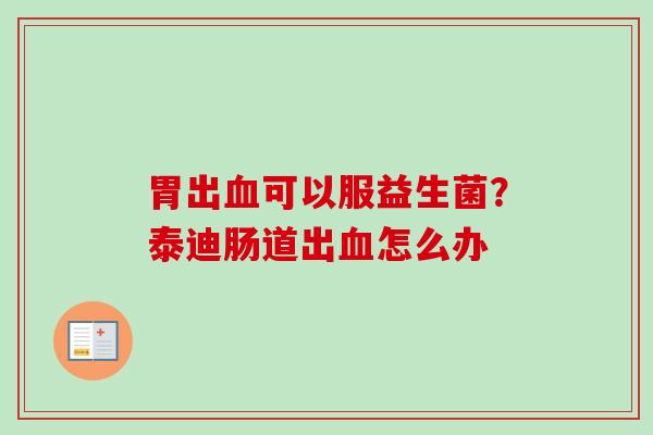胃出可以服益生菌？泰迪肠道出怎么办