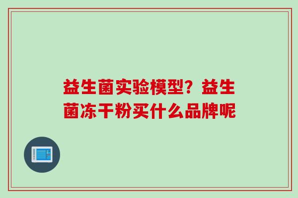 益生菌实验模型？益生菌冻干粉买什么品牌呢