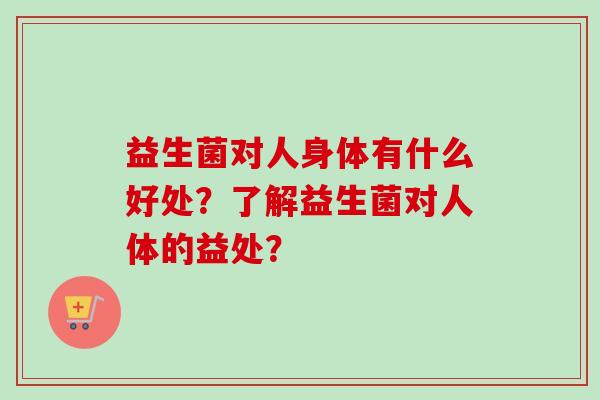 益生菌对人身体有什么好处？了解益生菌对人体的益处？