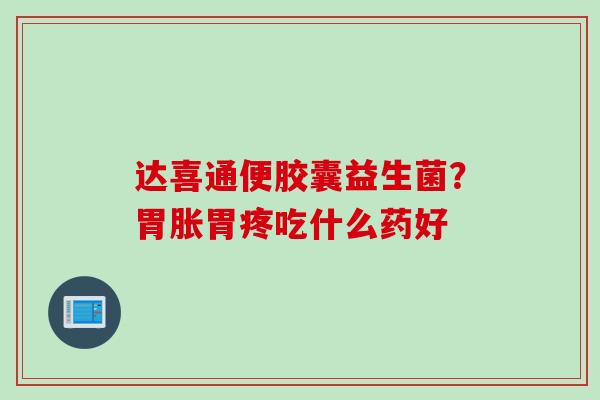 达喜通便胶囊益生菌？胃胀胃疼吃什么药好