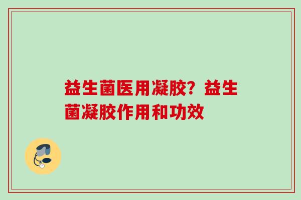 益生菌医用凝胶？益生菌凝胶作用和功效