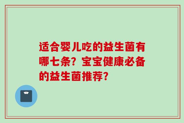 适合婴儿吃的益生菌有哪七条？宝宝健康必备的益生菌推荐？