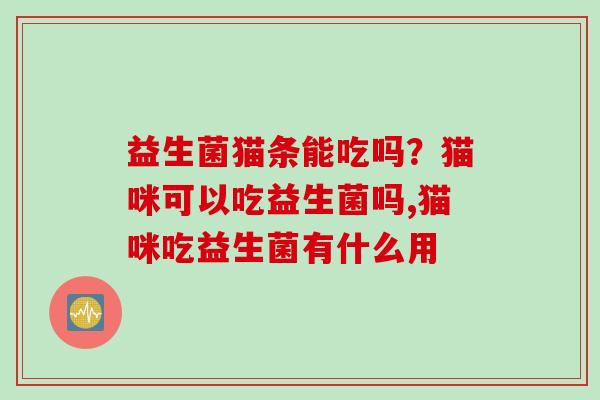 益生菌猫条能吃吗？猫咪可以吃益生菌吗,猫咪吃益生菌有什么用