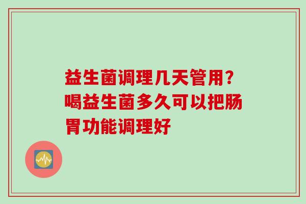益生菌调理几天管用？喝益生菌多久可以把肠胃功能调理好
