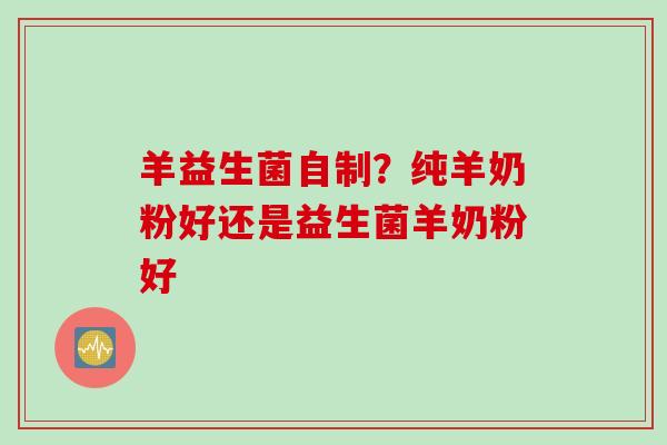 羊益生菌自制？纯羊奶粉好还是益生菌羊奶粉好