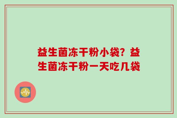 益生菌冻干粉小袋？益生菌冻干粉一天吃几袋
