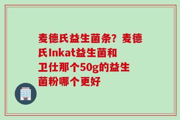 麦德氏益生菌条？麦德氏Inkat益生菌和卫仕那个50g的益生菌粉哪个更好