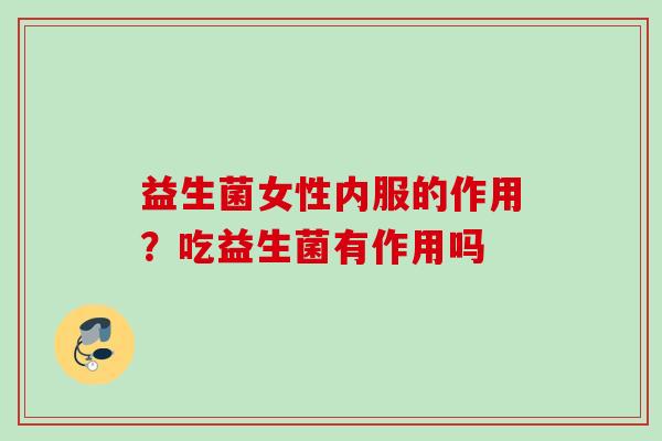 益生菌女性内服的作用？吃益生菌有作用吗