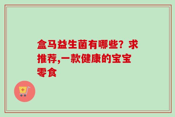 盒马益生菌有哪些？求推荐,一款健康的宝宝零食