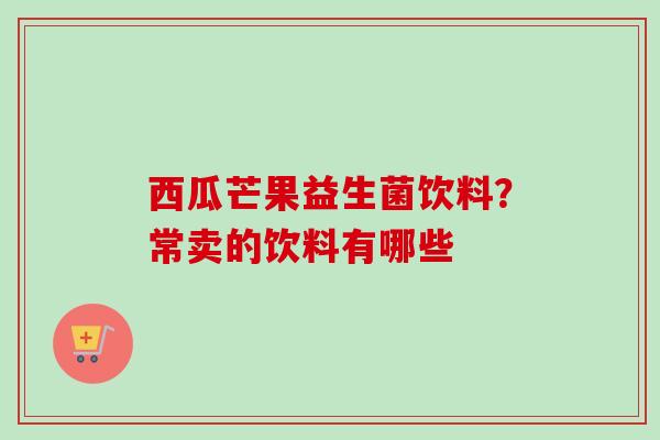 西瓜芒果益生菌饮料？常卖的饮料有哪些