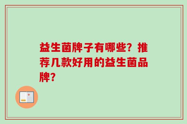 益生菌牌子有哪些?推荐几款好用的益生菌品牌? 益生菌牌子有哪些?推荐几款好用的益生菌品牌?