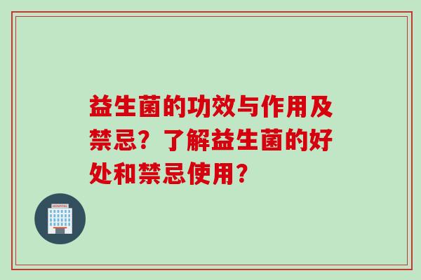 益生菌的功效与作用及禁忌？了解益生菌的好处和禁忌使用？
