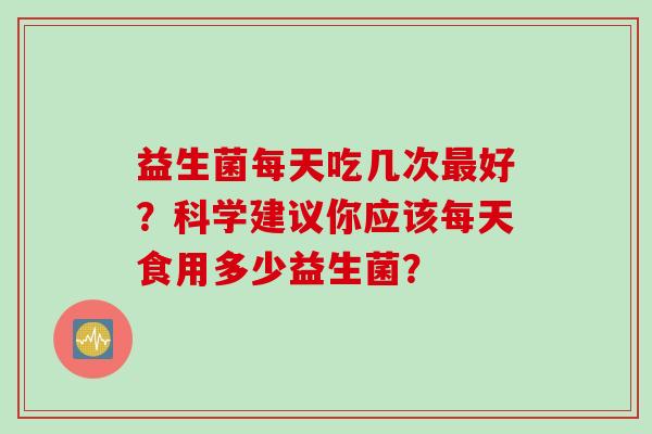 益生菌每天吃几次好？科学建议你应该每天食用多少益生菌？