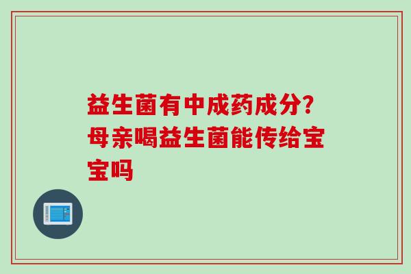益生菌有中成药成分？母亲喝益生菌能传给宝宝吗