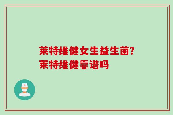 莱特维健女生益生菌？莱特维健靠谱吗