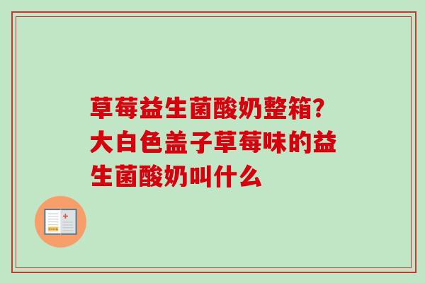 草莓益生菌酸奶整箱？大白色盖子草莓味的益生菌酸奶叫什么