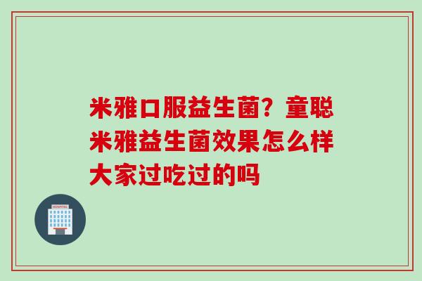 米雅口服益生菌?童聪米雅益生菌效果怎么样大家过吃过的吗 米雅口服益生菌?童聪米雅益生菌效果怎么样大家过吃过的吗